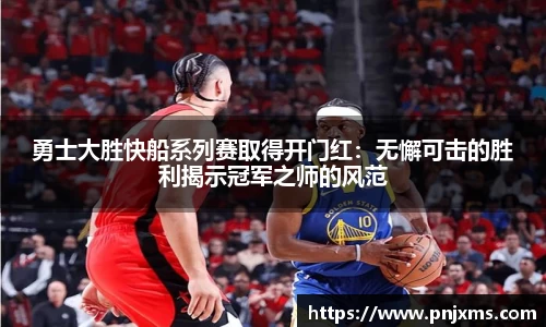 勇士大胜快船系列赛取得开门红：无懈可击的胜利揭示冠军之师的风范