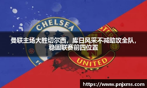 曼联主场大胜切尔西，库日风采不减助攻全队，稳固联赛前四位置