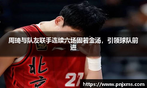 周琦与队友联手连续六场固若金汤，引领球队前进