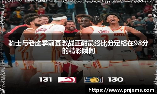 骑士与老鹰季前赛激战正酣最终比分定格在98分的精彩瞬间