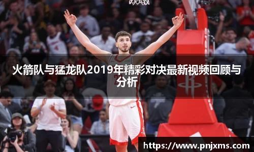 火箭队与猛龙队2019年精彩对决最新视频回顾与分析