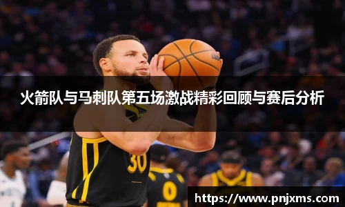 火箭队与马刺队第五场激战精彩回顾与赛后分析