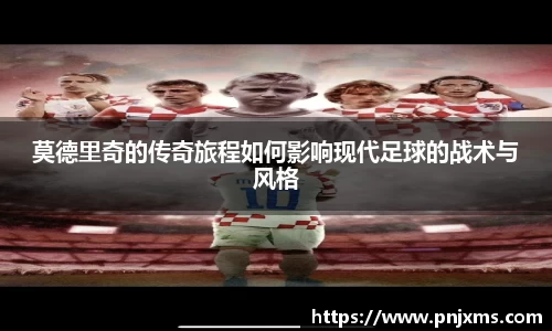 莫德里奇的传奇旅程如何影响现代足球的战术与风格