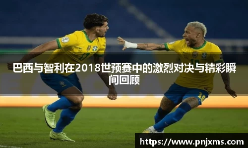 巴西与智利在2018世预赛中的激烈对决与精彩瞬间回顾