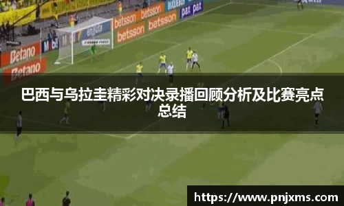 巴西与乌拉圭精彩对决录播回顾分析及比赛亮点总结