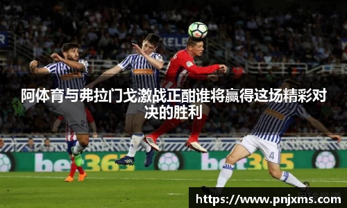 阿体育与弗拉门戈激战正酣谁将赢得这场精彩对决的胜利