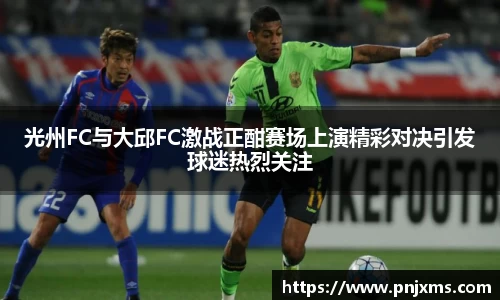光州FC与大邱FC激战正酣赛场上演精彩对决引发球迷热烈关注