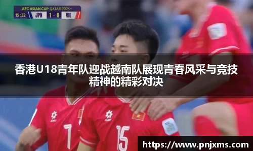 香港U18青年队迎战越南队展现青春风采与竞技精神的精彩对决