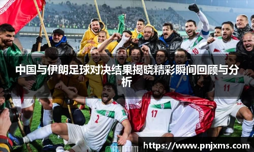 中国与伊朗足球对决结果揭晓精彩瞬间回顾与分析