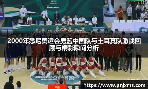 2000年悉尼奥运会男篮中国队与土耳其队激战回顾与精彩瞬间分析