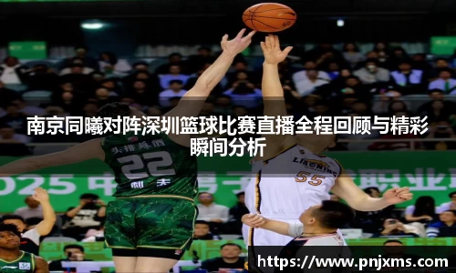 南京同曦对阵深圳篮球比赛直播全程回顾与精彩瞬间分析