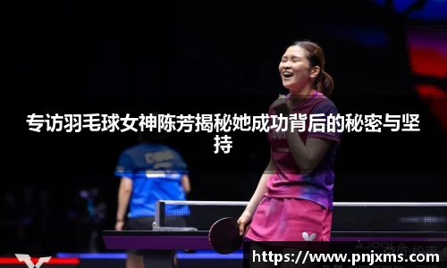 专访羽毛球女神陈芳揭秘她成功背后的秘密与坚持