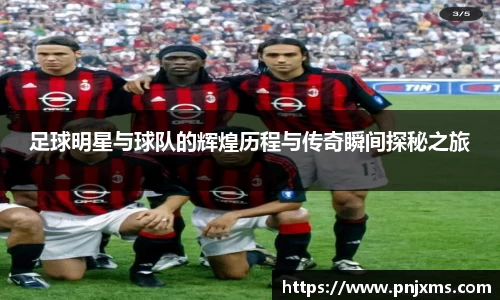 足球明星与球队的辉煌历程与传奇瞬间探秘之旅