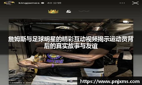 詹姆斯与足球明星的精彩互动视频揭示运动员背后的真实故事与友谊
