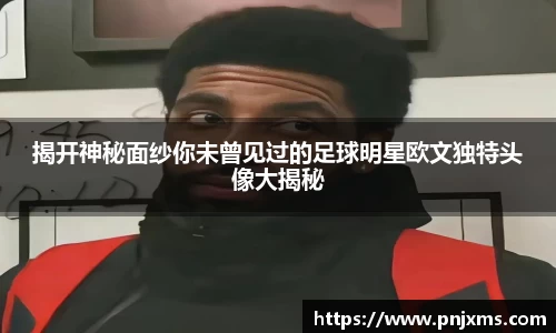 揭开神秘面纱你未曾见过的足球明星欧文独特头像大揭秘