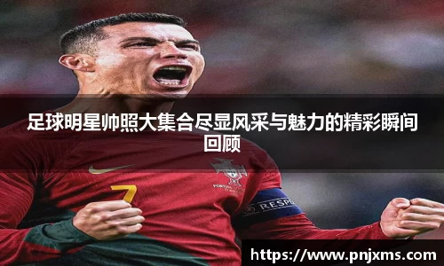 足球明星帅照大集合尽显风采与魅力的精彩瞬间回顾